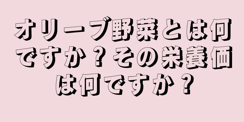 オリーブ野菜とは何ですか？その栄養価は何ですか？