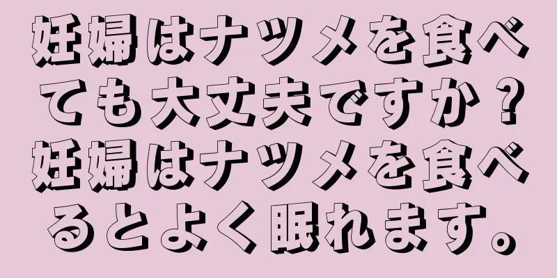 妊婦はナツメを食べても大丈夫ですか？妊婦はナツメを食べるとよく眠れます。