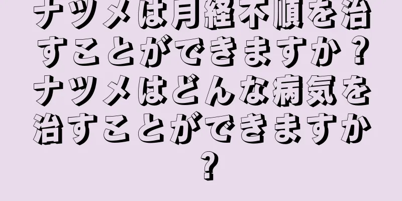 ナツメは月経不順を治すことができますか？ナツメはどんな病気を治すことができますか？