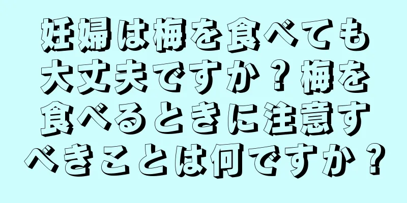 妊婦は梅を食べても大丈夫ですか？梅を食べるときに注意すべきことは何ですか？