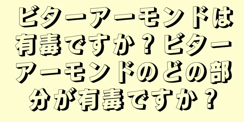 ビターアーモンドは有毒ですか？ビターアーモンドのどの部分が有毒ですか？