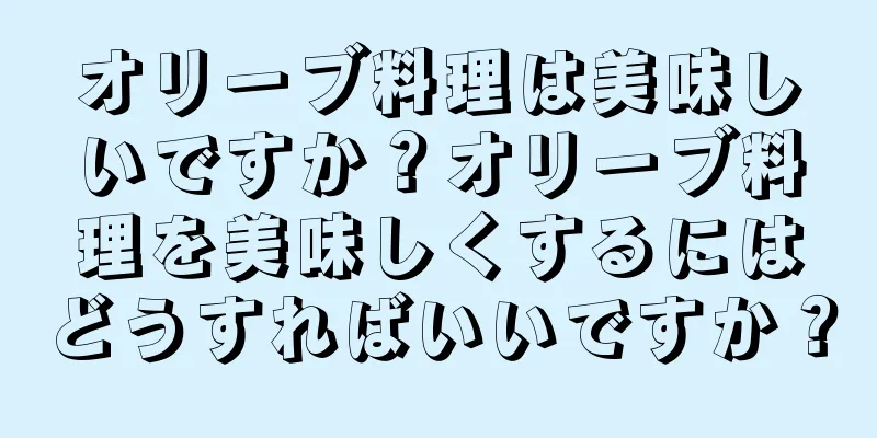 オリーブ料理は美味しいですか？オリーブ料理を美味しくするにはどうすればいいですか？