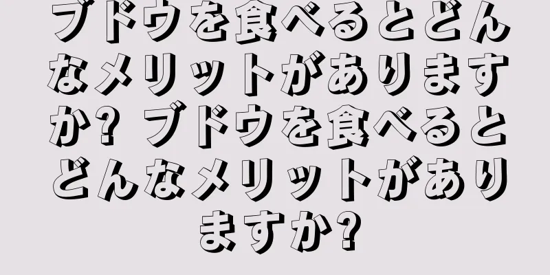 ブドウを食べるとどんなメリットがありますか? ブドウを食べるとどんなメリットがありますか?