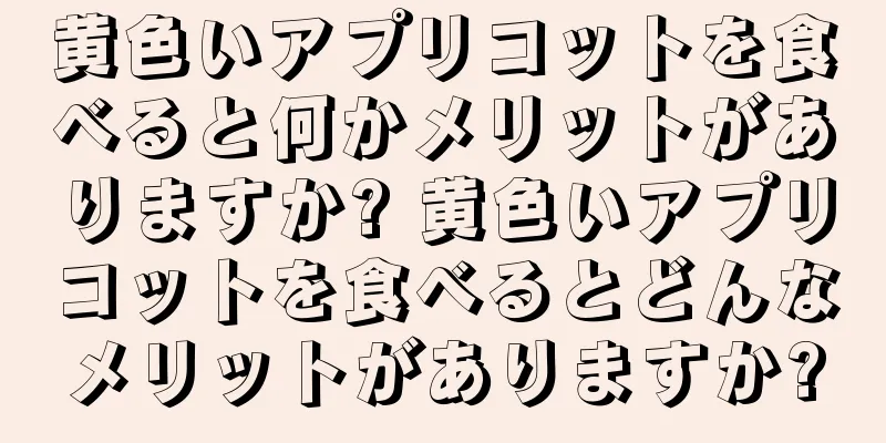 黄色いアプリコットを食べると何かメリットがありますか? 黄色いアプリコットを食べるとどんなメリットがありますか?