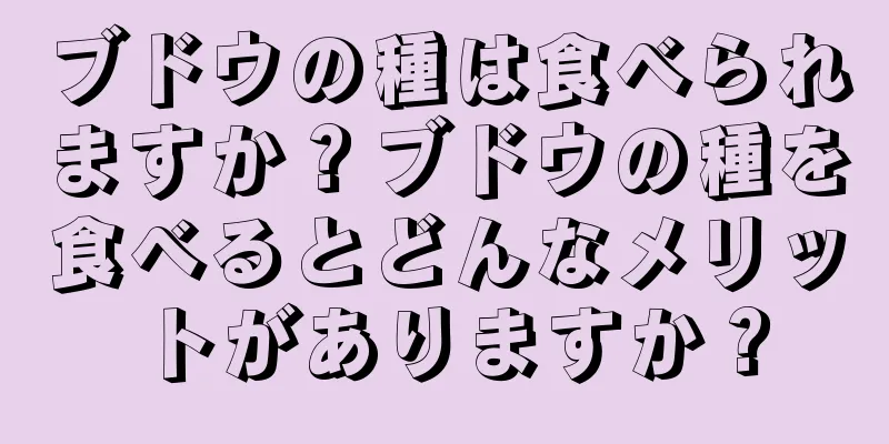ブドウの種は食べられますか？ブドウの種を食べるとどんなメリットがありますか？