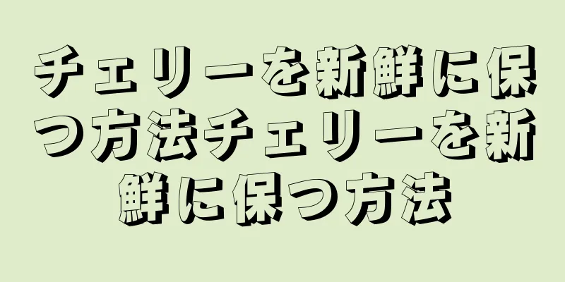 チェリーを新鮮に保つ方法チェリーを新鮮に保つ方法