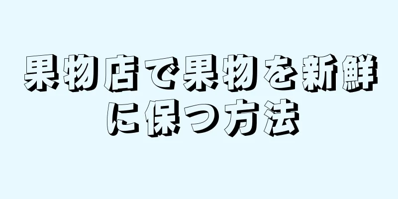 果物店で果物を新鮮に保つ方法