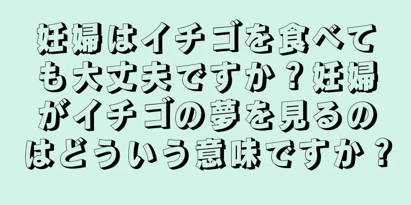 妊婦はイチゴを食べても大丈夫ですか？妊婦がイチゴの夢を見るのはどういう意味ですか？