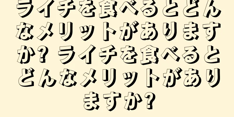 ライチを食べるとどんなメリットがありますか? ライチを食べるとどんなメリットがありますか?