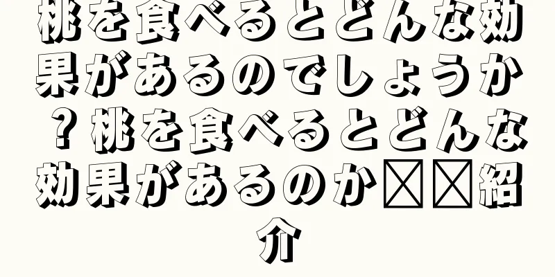 桃を食べるとどんな効果があるのでしょうか？桃を食べるとどんな効果があるのか​​紹介