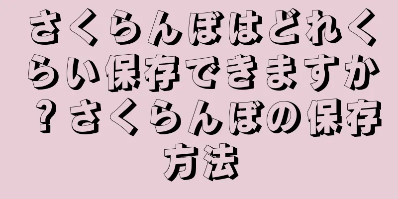 さくらんぼはどれくらい保存できますか？さくらんぼの保存方法