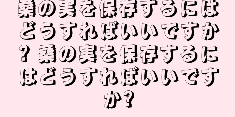 桑の実を保存するにはどうすればいいですか? 桑の実を保存するにはどうすればいいですか?