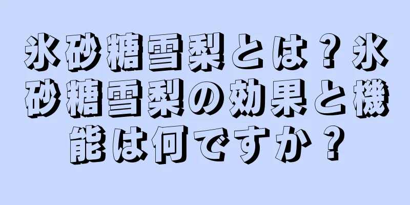 氷砂糖雪梨とは？氷砂糖雪梨の効果と機能は何ですか？
