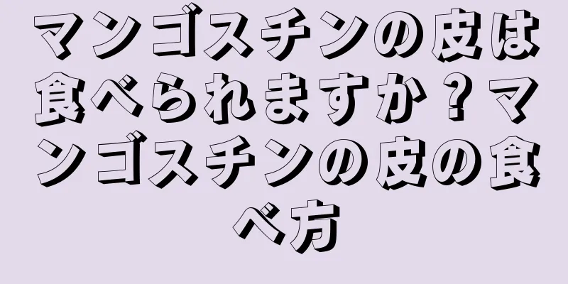 マンゴスチンの皮は食べられますか？マンゴスチンの皮の食べ方