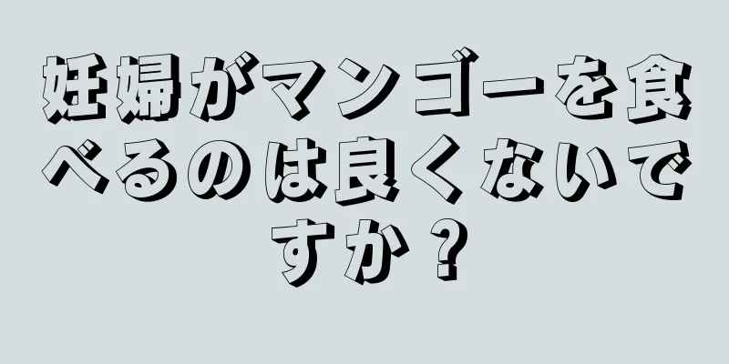 妊婦がマンゴーを食べるのは良くないですか？