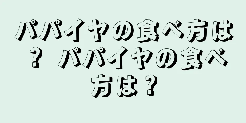 パパイヤの食べ方は？ パパイヤの食べ方は？