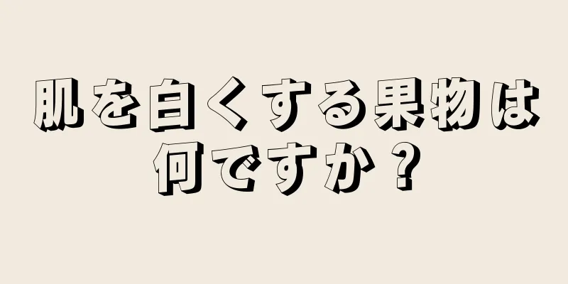 肌を白くする果物は何ですか？