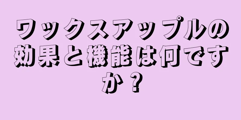 ワックスアップルの効果と機能は何ですか？