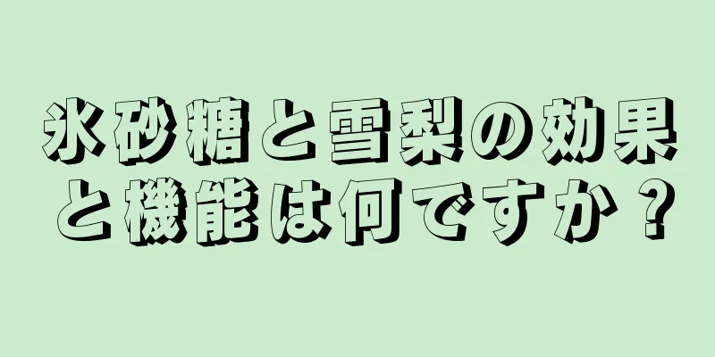 氷砂糖と雪梨の効果と機能は何ですか？
