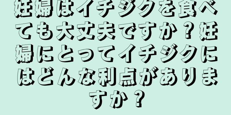 妊婦はイチジクを食べても大丈夫ですか？妊婦にとってイチジクにはどんな利点がありますか？