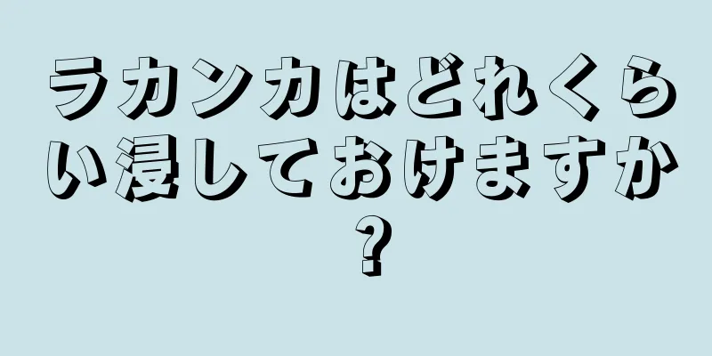 ラカンカはどれくらい浸しておけますか？