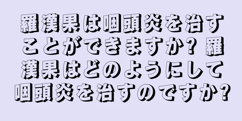 羅漢果は咽頭炎を治すことができますか? 羅漢果はどのようにして咽頭炎を治すのですか?