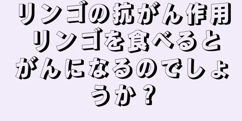 リンゴの抗がん作用 リンゴを食べるとがんになるのでしょうか？