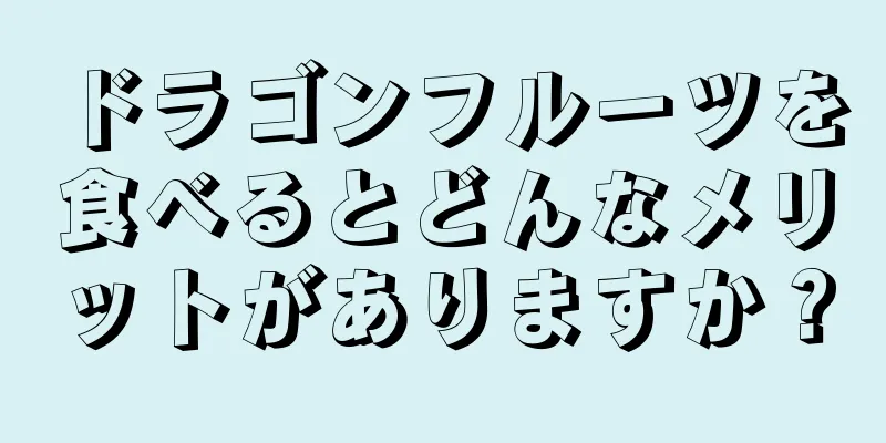 ドラゴンフルーツを食べるとどんなメリットがありますか？