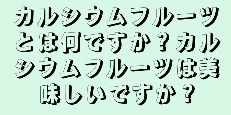 カルシウムフルーツとは何ですか？カルシウムフルーツは美味しいですか？