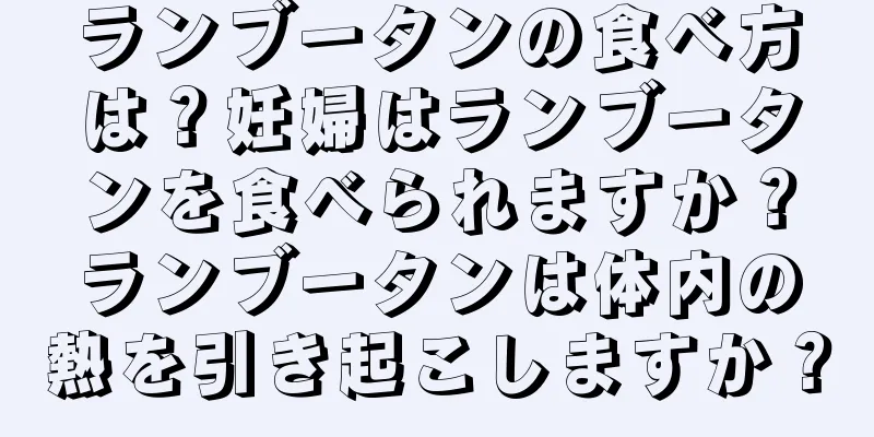ランブータンの食べ方は？妊婦はランブータンを食べられますか？ランブータンは体内の熱を引き起こしますか？