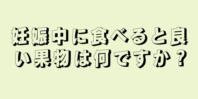 妊娠中に食べると良い果物は何ですか？