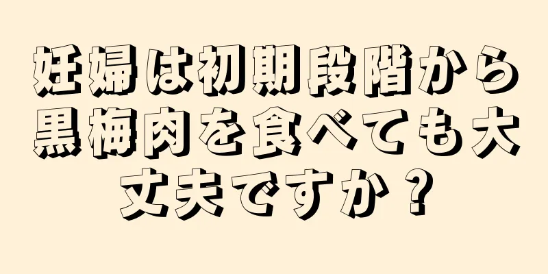 妊婦は初期段階から黒梅肉を食べても大丈夫ですか？