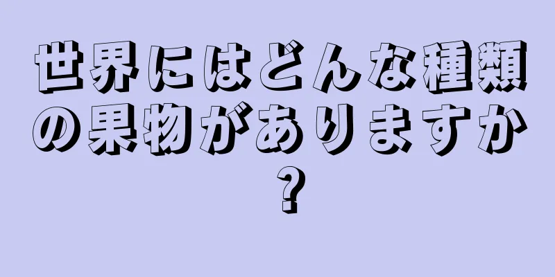 世界にはどんな種類の果物がありますか？