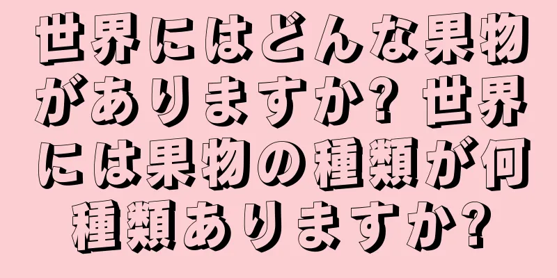 世界にはどんな果物がありますか? 世界には果物の種類が何種類ありますか?