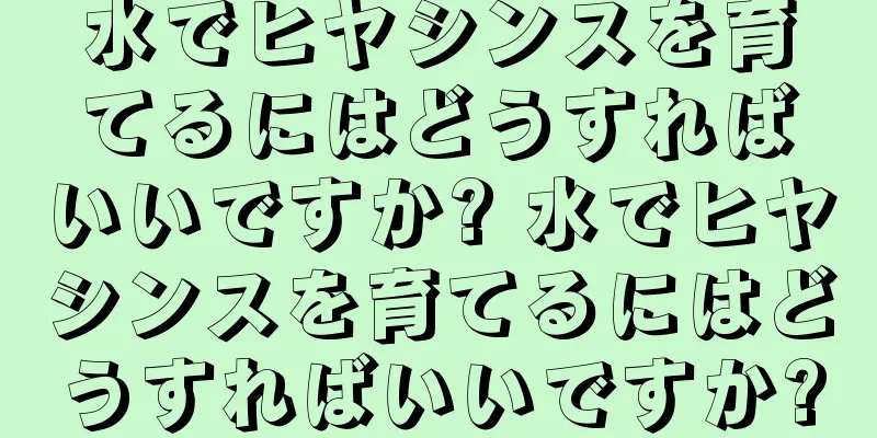 水でヒヤシンスを育てるにはどうすればいいですか? 水でヒヤシンスを育てるにはどうすればいいですか?