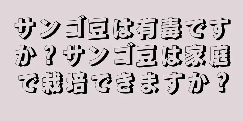 サンゴ豆は有毒ですか？サンゴ豆は家庭で栽培できますか？