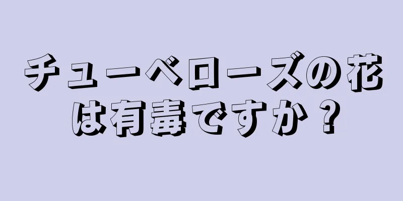 チューベローズの花は有毒ですか？