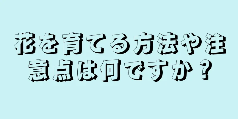 花を育てる方法や注意点は何ですか？