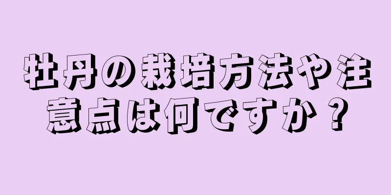 牡丹の栽培方法や注意点は何ですか？