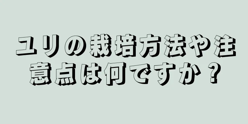 ユリの栽培方法や注意点は何ですか？