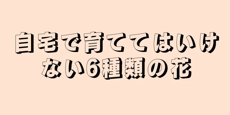 自宅で育ててはいけない6種類の花