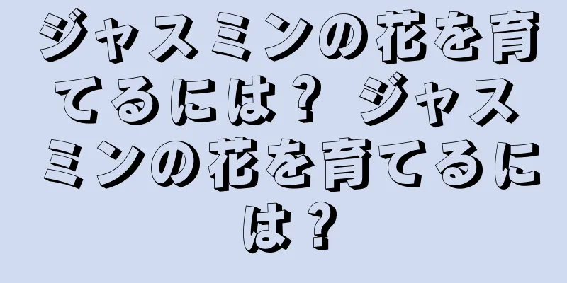 ジャスミンの花を育てるには？ ジャスミンの花を育てるには？