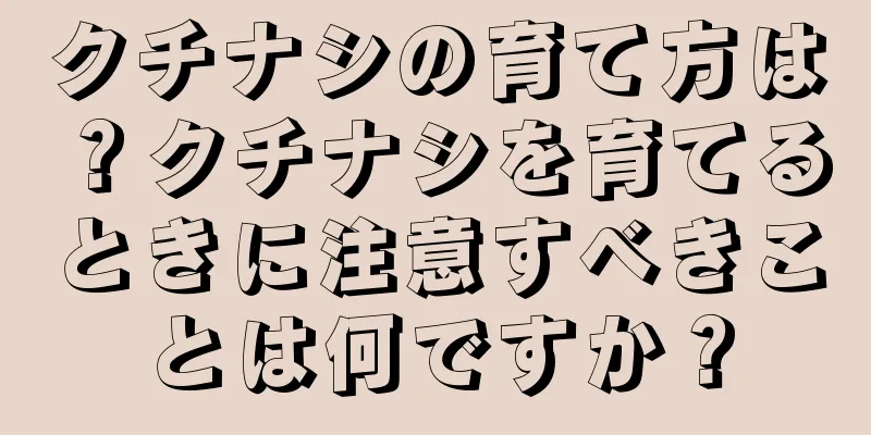 クチナシの育て方は？クチナシを育てるときに注意すべきことは何ですか？