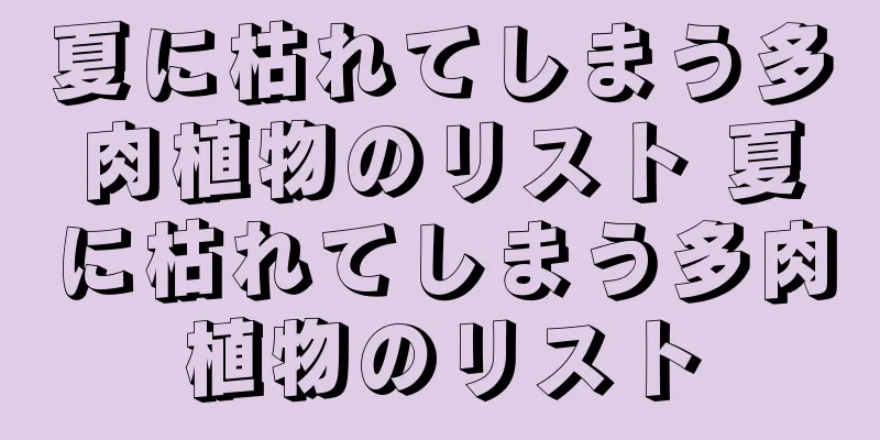 夏に枯れてしまう多肉植物のリスト 夏に枯れてしまう多肉植物のリスト