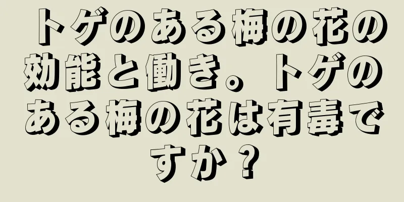 トゲのある梅の花の効能と働き。トゲのある梅の花は有毒ですか？