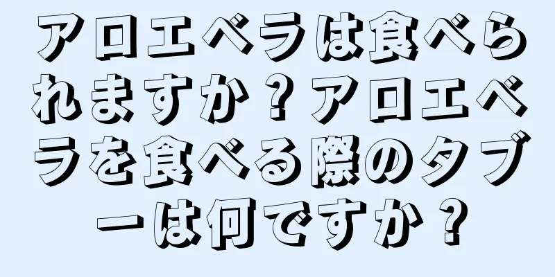 アロエベラは食べられますか？アロエベラを食べる際のタブーは何ですか？
