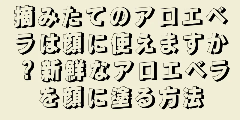 摘みたてのアロエベラは顔に使えますか？新鮮なアロエベラを顔に塗る方法