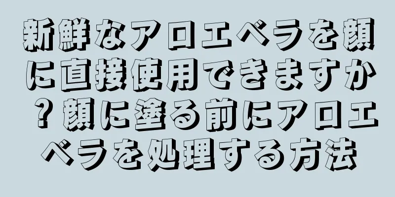 新鮮なアロエベラを顔に直接使用できますか？顔に塗る前にアロエベラを処理する方法