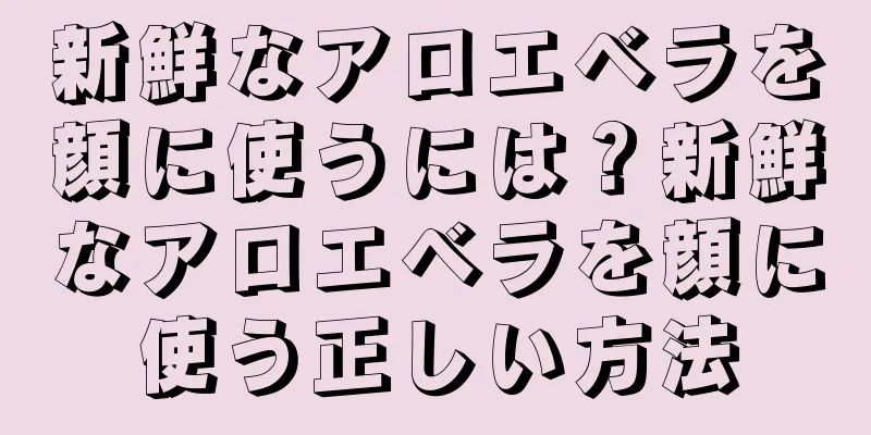 新鮮なアロエベラを顔に使うには？新鮮なアロエベラを顔に使う正しい方法