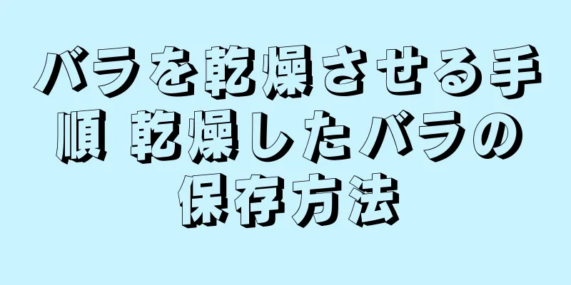 バラを乾燥させる手順 乾燥したバラの保存方法